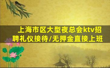 上海市区大型夜总会ktv招聘礼仪接待/无押金直接上班