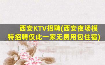 西安KTV招聘(西安夜场模特招聘仅此一家无费用包住宿)